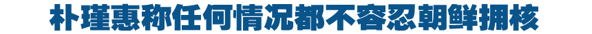 韓國總統樸瑾惠：任何情況都不容忍朝鮮擁核